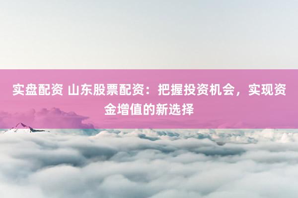 实盘配资 山东股票配资：把握投资机会，实现资金增值的新选择