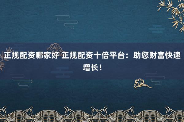 正规配资哪家好 正规配资十倍平台：助您财富快速增长！
