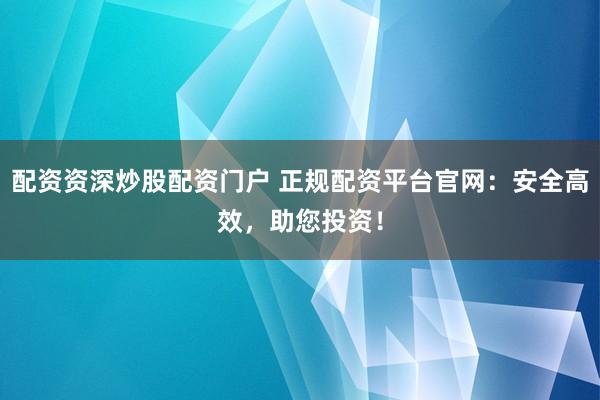 配资资深炒股配资门户 正规配资平台官网：安全高效，助您投资！