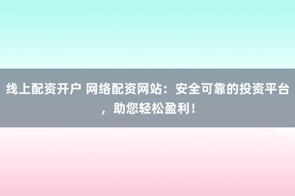 线上配资开户 网络配资网站：安全可靠的投资平台，助您轻松盈利！