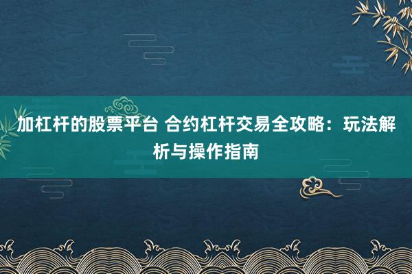 加杠杆的股票平台 合约杠杆交易全攻略：玩法解析与操作指南