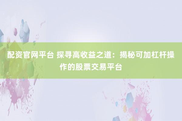 配资官网平台 探寻高收益之道：揭秘可加杠杆操作的股票交易平台