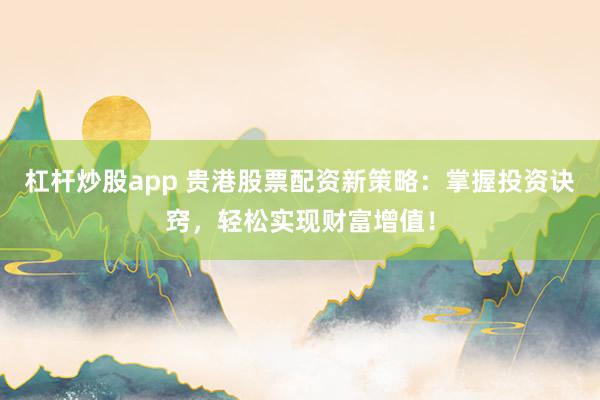 杠杆炒股app 贵港股票配资新策略：掌握投资诀窍，轻松实现财富增值！