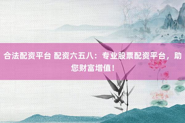 合法配资平台 配资六五八：专业股票配资平台，助您财富增值！