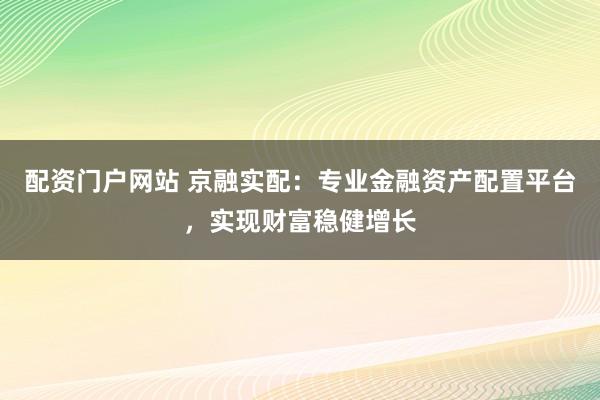 配资门户网站 京融实配：专业金融资产配置平台，实现财富稳健增长
