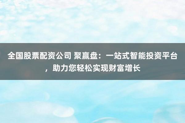 全国股票配资公司 聚赢盘：一站式智能投资平台，助力您轻松实现财富增长
