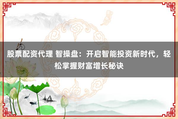 股票配资代理 智操盘：开启智能投资新时代，轻松掌握财富增长秘诀