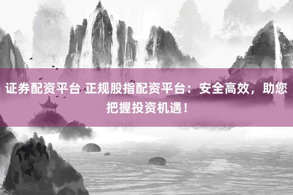 证券配资平台 正规股指配资平台：安全高效，助您把握投资机遇！