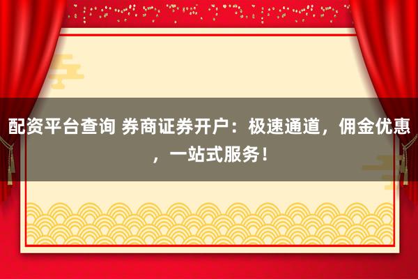 配资平台查询 券商证券开户：极速通道，佣金优惠，一站式服务！