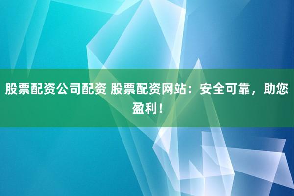 股票配资公司配资 股票配资网站：安全可靠，助您盈利！