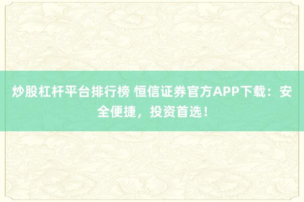 炒股杠杆平台排行榜 恒信证券官方APP下载：安全便捷，投资首选！