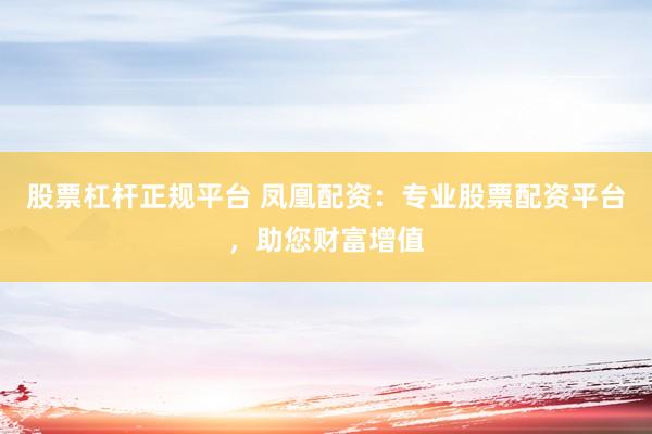 股票杠杆正规平台 凤凰配资：专业股票配资平台，助您财富增值