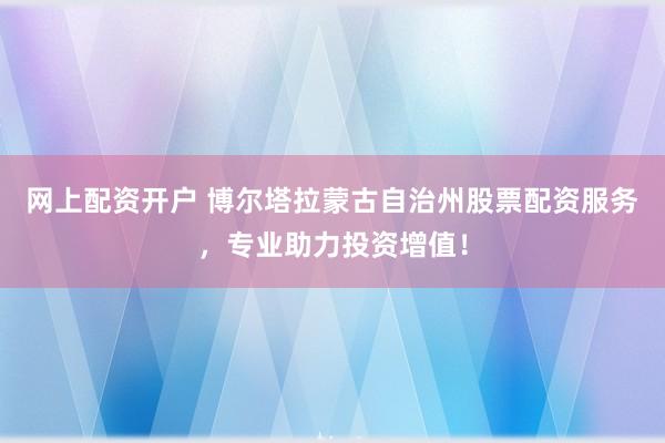 网上配资开户 博尔塔拉蒙古自治州股票配资服务，专业助力投资增值！