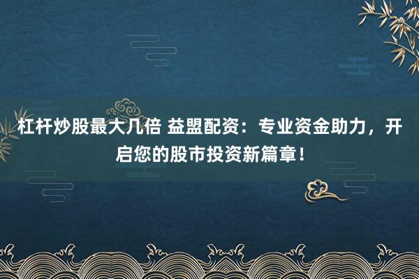 杠杆炒股最大几倍 益盟配资：专业资金助力，开启您的股市投资新篇章！