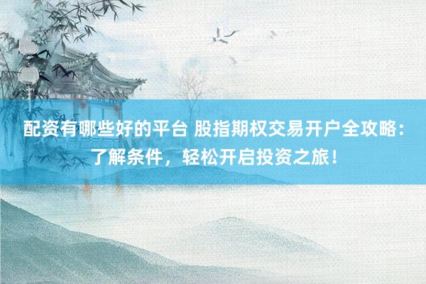配资有哪些好的平台 股指期权交易开户全攻略：了解条件，轻松开启投资之旅！