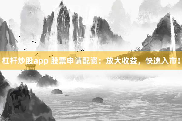 杠杆炒股app 股票申请配资：放大收益，快速入市！