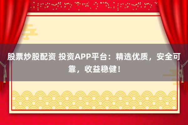 股票炒股配资 投资APP平台：精选优质，安全可靠，收益稳健！