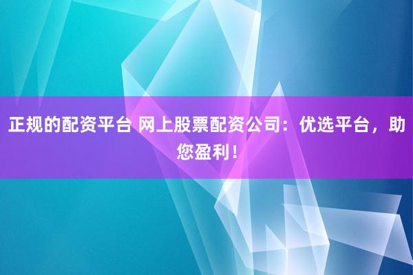 正规的配资平台 网上股票配资公司：优选平台，助您盈利！