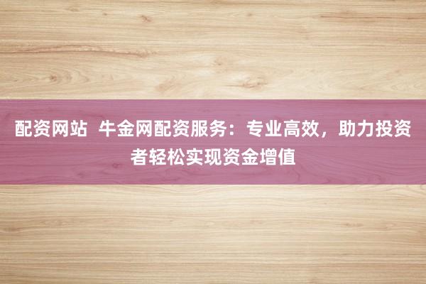 配资网站  牛金网配资服务：专业高效，助力投资者轻松实现资金增值