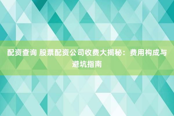 配资查询 股票配资公司收费大揭秘：费用构成与避坑指南