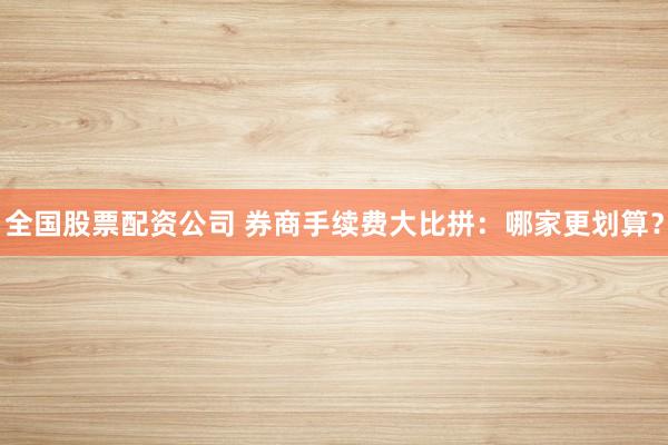 全国股票配资公司 券商手续费大比拼：哪家更划算？