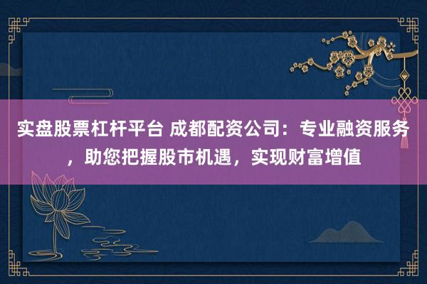 实盘股票杠杆平台 成都配资公司：专业融资服务，助您把握股市机遇，实现财富增值