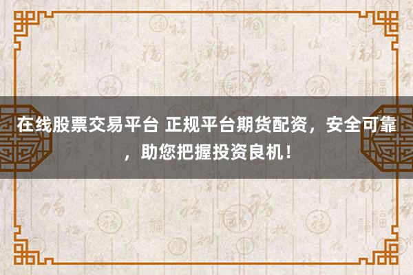 在线股票交易平台 正规平台期货配资，安全可靠，助您把握投资良机！
