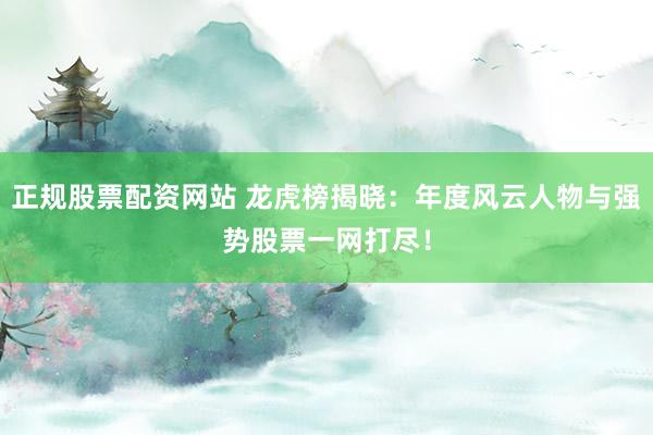 正规股票配资网站 龙虎榜揭晓：年度风云人物与强势股票一网打尽！