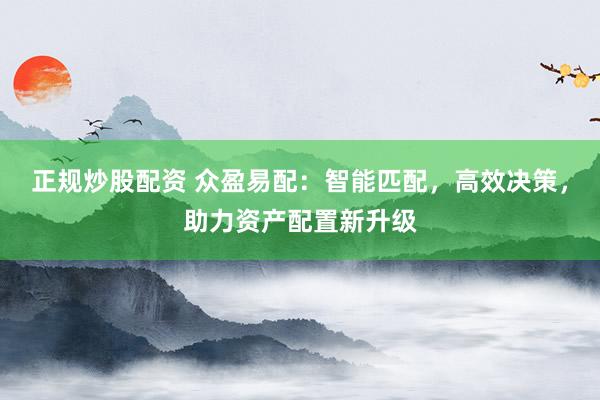 正规炒股配资 众盈易配：智能匹配，高效决策，助力资产配置新升级