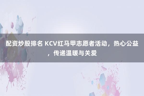 配资炒股排名 KCV红马甲志愿者活动，热心公益，传递温暖与关爱