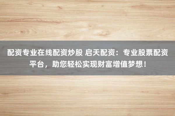 配资专业在线配资炒股 启天配资：专业股票配资平台，助您轻松实现财富增值梦想！