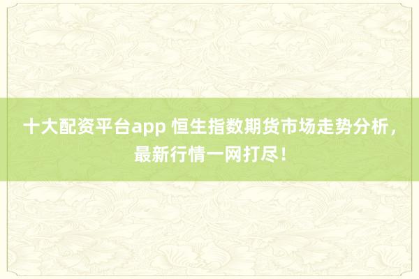 十大配资平台app 恒生指数期货市场走势分析，最新行情一网打尽！