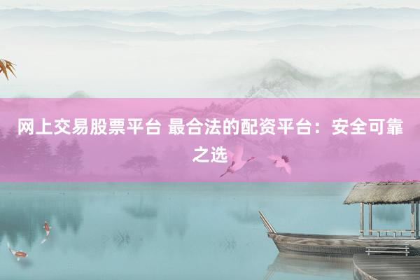 网上交易股票平台 最合法的配资平台：安全可靠之选