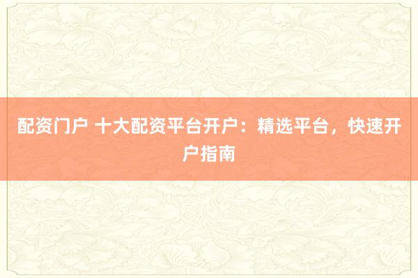 配资门户 十大配资平台开户：精选平台，快速开户指南