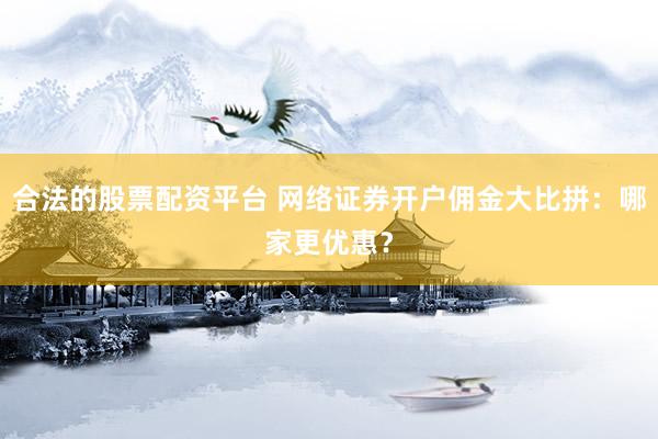 合法的股票配资平台 网络证券开户佣金大比拼：哪家更优惠？