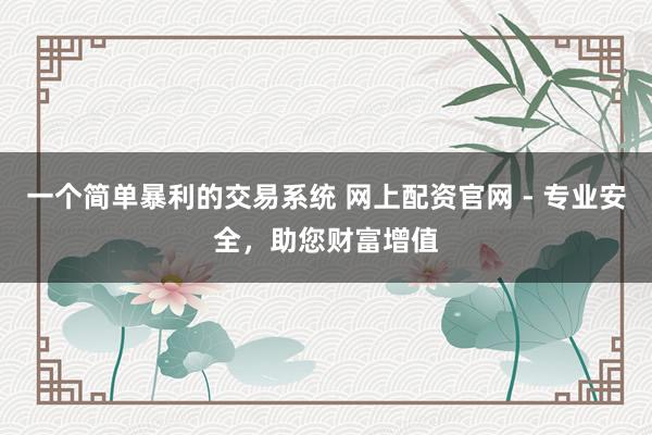 一个简单暴利的交易系统 网上配资官网 - 专业安全，助您财富增值
