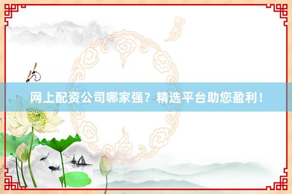 网上配资公司哪家强？精选平台助您盈利！