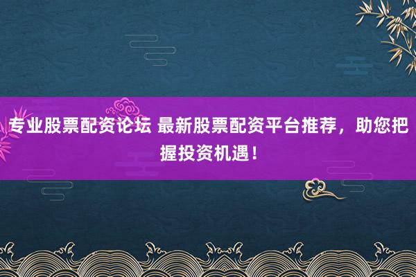 专业股票配资论坛 最新股票配资平台推荐，助您把握投资机遇！