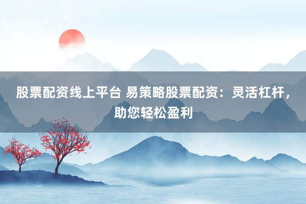 股票配资线上平台 易策略股票配资：灵活杠杆，助您轻松盈利