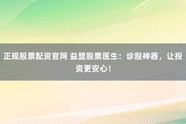 正规股票配资官网 益盟股票医生：诊股神器，让投资更安心！
