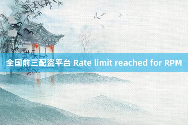 全国前三配资平台 Rate limit reached for RPM