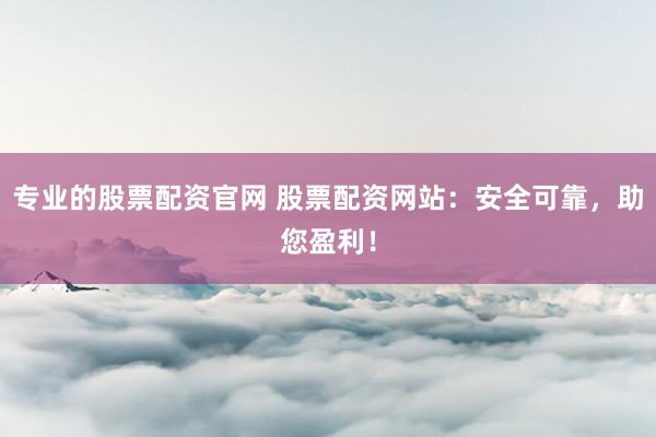 专业的股票配资官网 股票配资网站：安全可靠，助您盈利！