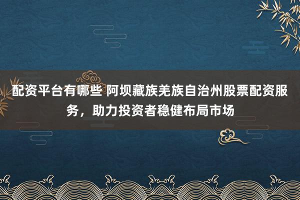配资平台有哪些 阿坝藏族羌族自治州股票配资服务，助力投资者稳健布局市场