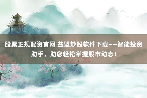 股票正规配资官网 益盟炒股软件下载——智能投资助手，助您轻松掌握股市动态！