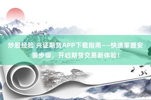 炒股经验 兴证期货APP下载指南——快速掌握安装步骤，开启期货交易新体验！