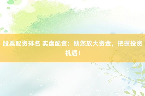 股票配资排名 实盘配资：助您放大资金，把握投资机遇！