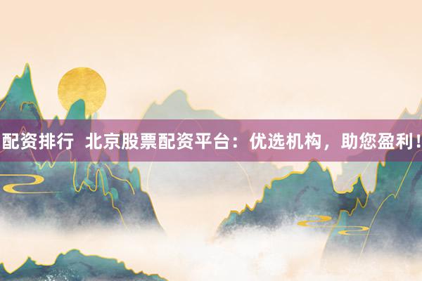 配资排行  北京股票配资平台：优选机构，助您盈利！
