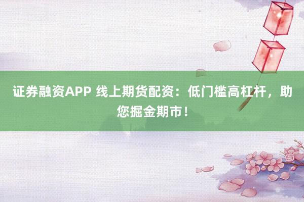 证券融资APP 线上期货配资：低门槛高杠杆，助您掘金期市！