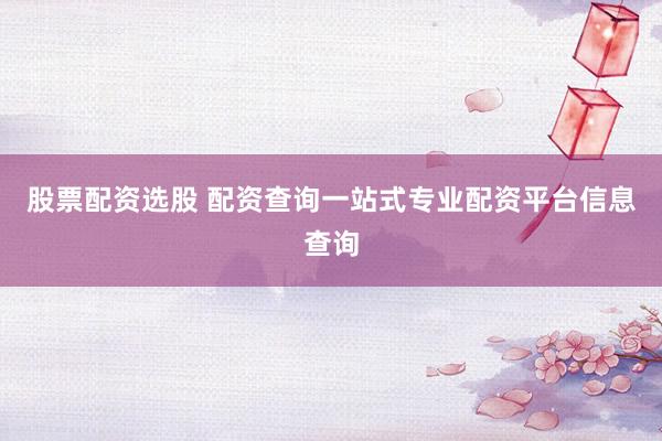股票配资选股 配资查询一站式专业配资平台信息查询