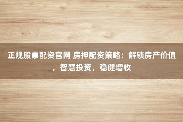 正规股票配资官网 房押配资策略：解锁房产价值，智慧投资，稳健增收